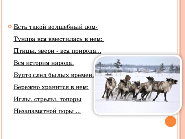 Есть такой волшебный дом-  Тундра вся вместилась в нем:  Птицы, звери - вся природа...  Вся история народа.  Будто след былых времен,  Бережно хранится в нем:  Иглы, стрелы, топоры  Незапамятной поры ...  