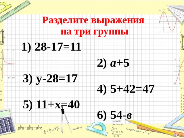 Разделите выражения  на три группы 1) 28-17=11 2) а +5 3) у-28=17 4) 5+42=47 5) 11+х=40 6) 54- в 