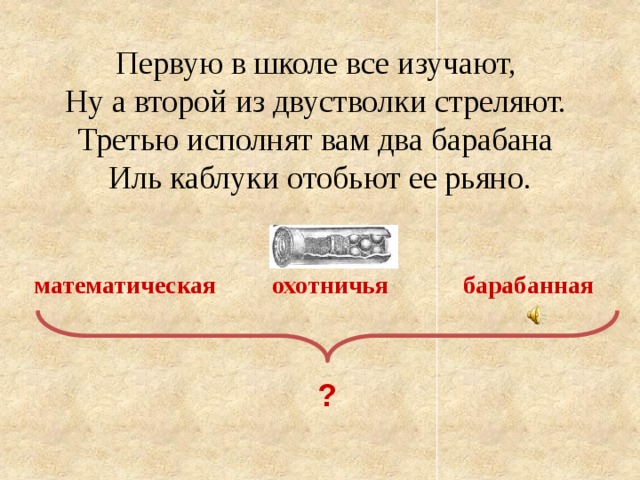 Первую в школе все изучают, Ну а второй из двустволки стреляют. Третью исполнят вам два барабана Иль каблуки отобьют ее рьяно. математическая охотничья барабанная  ? 