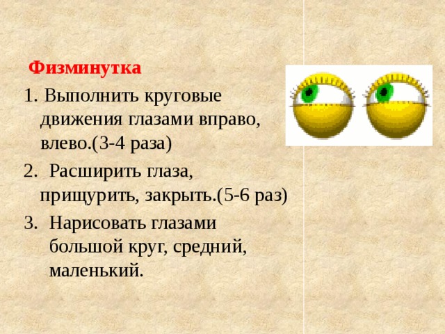  Физминутка 1. Выполнить круговые движения глазами вправо, влево.(3-4 раза) 2. Расширить глаза, прищурить, закрыть.(5-6 раз) 3. Нарисовать глазами большой круг, средний, маленький. 