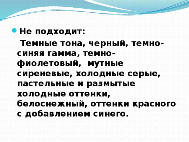 Не подходит:  Темные тона, черный, темно-синяя гамма, темно-фиолетовый, мутные сиреневые, холодные серые, пастельные и размытые холодные оттенки, белоснежный, оттенки красного с добавлением синего. 