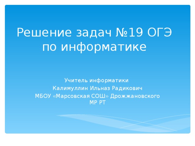 Решение задач №19 ОГЭ по информатике Учитель информатики Калимуллин Ильназ Радикович МБОУ «Марсовская СОШ» Дрожжановского МР РТ 