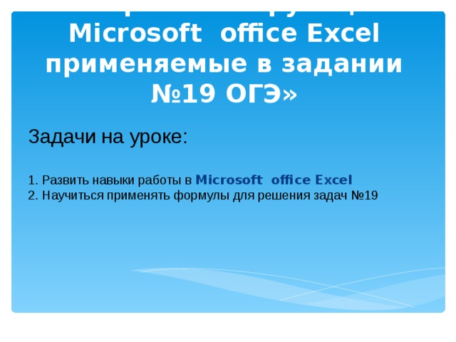 «Встроенные функции Microsoft office Excel применяемые в задании №19 ОГЭ» Задачи на уроке: 1. Развить навыки работы в Microsoft office Excel 2. Научиться применять формулы для решения задач №19 