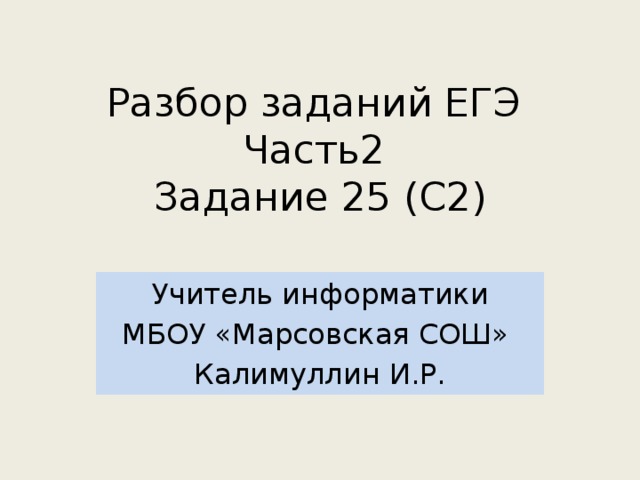 Разбор заданий ЕГЭ  Часть2  Задание 25 (С2) Учитель информатики МБОУ «Марсовская СОШ» Калимуллин И.Р. 