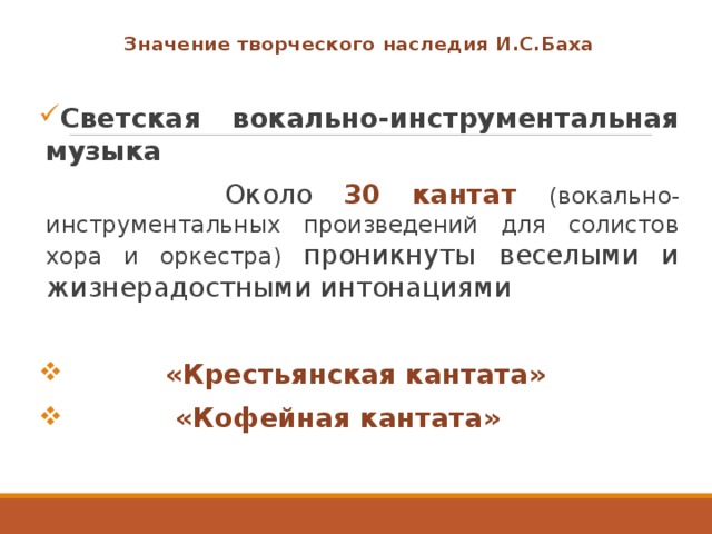 Значение творческого наследия И.С.Баха  Светская вокально-инструментальная музыка  Около 30 кантат (вокально-инструментальных произведений для солистов хора и оркестра) проникнуты веселыми и жизнерадостными интонациями  «Крестьянская кантата»  «Кофейная кантата» 