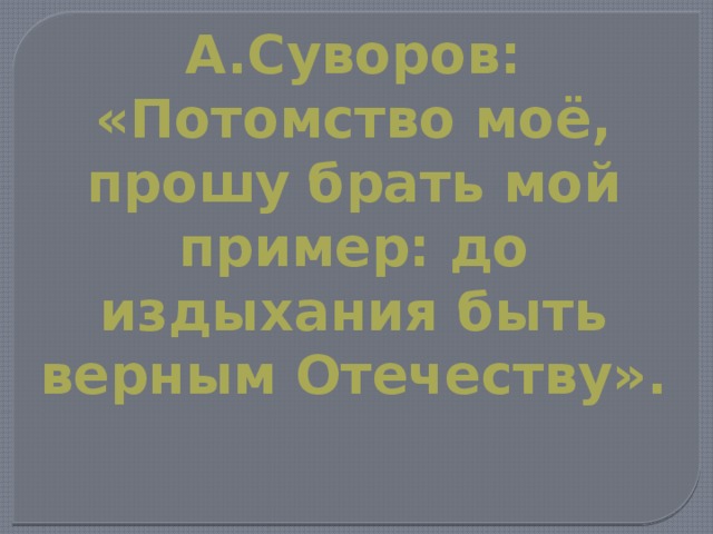 А.Суворов: «Потомство моё, прошу брать мой пример: до издыхания быть верным Отечеству». 