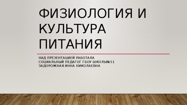 Физиология и культура питания Над презентацией работала  социальный педагог ГБОУ Школы№51  Задорожная Инна николаевна 