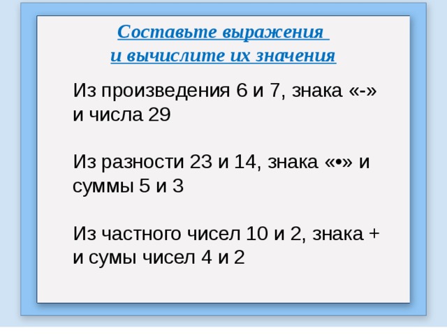 Составьте выражения и вычислите их значения Из произведения 6 и 7, знака «-» и числа 29 Из разности 23 и 14, знака «•» и суммы 5 и 3 Из частного чисел 10 и 2, знака + и сумы чисел 4 и 2 