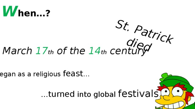 W hen…? St. Patrick died March 17 th of the 14 th century began as a religious feast … … turned into global festivals 