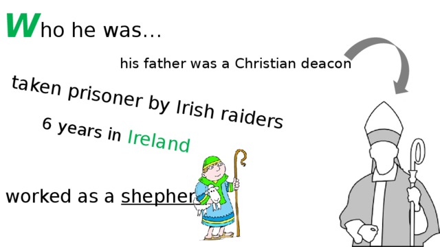 W ho he was… taken prisoner by Irish raiders 6 years in Ireland his father was a Christian deacon worked as a shepherd 