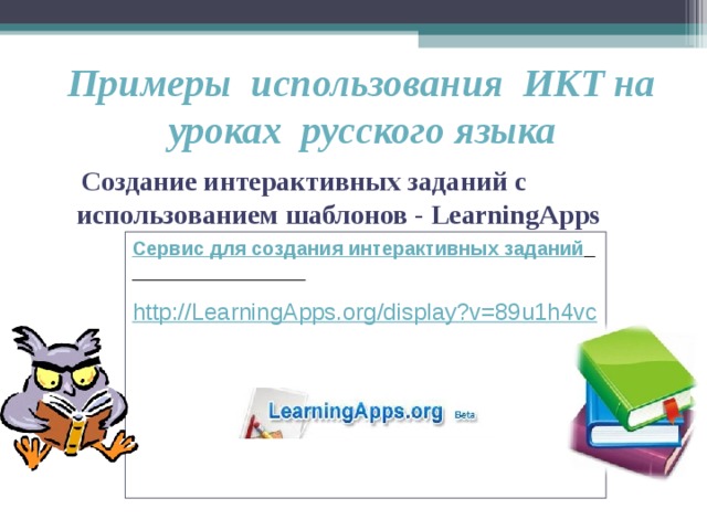 Примеры использования ИКТ на уроках русского языка   Создание интерактивных заданий с использованием шаблонов - LearningApps Сервис для создания интерактивных заданий           http://LearningApps.org/display?v=89u1h4vc 