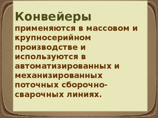  Конвейеры применяются в массовом и крупносерийном производстве и используются в автоматизированных и механизированных поточных сборочно- сварочных линиях.  