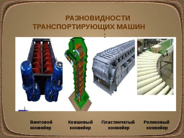  РАЗНОВИДНОСТИ ТРАНСПОРТИРУЮЩИХ МАШИН : Винтовой конвейер Ковшовый Пластинчатый Роликовый конвейер конвейер конвейер 