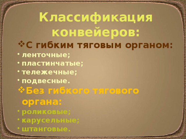 Классификация конвейеров: С гибким тяговым органом: ленточные; пластинчатые; тележечные; подвесные. Без гибкого тягового органа: роликовые; карусельные; штанговые. 