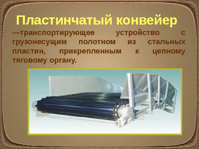 Пластинчатый конвейер  — транспортирующее устройство с грузонесущим полотном из стальных пластин, прикрепленным к цепному тяговому органу. 