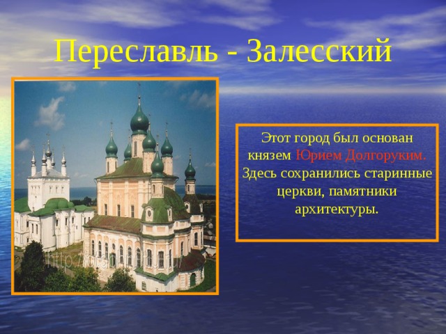 Переславль - Залесский Этот город был основан князем Юрием Долгоруким. Здесь сохранились старинные церкви, памятники архитектуры. 