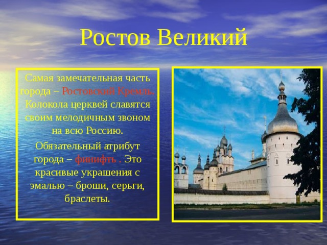 Ростов Великий Самая замечательная часть города – Ростовский Кремль. Колокола церквей славятся своим мелодичным звоном на всю Россию. Обязательный атрибут города – финифть . Это красивые украшения с эмалью – броши, серьги, браслеты. 