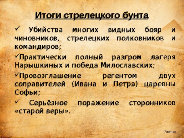 Итоги стрелецкого бунта  Убийства многих видных бояр и чиновников, стрелецких полковников и командиров; Практически полный разгром лагеря Нарышкиных и победа Милославских; Провозглашение регентом двух соправителей (Ивана и Петра) царевны Софьи;  Серьёзное поражение сторонников «старой веры». 