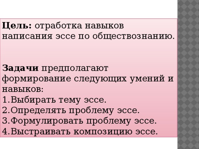 Цель: отработка навыков написания эссе по обществознанию.   Задачи предполагают формирование следующих умений и навыков: Выбирать тему эссе. Определять проблему эссе. Формулировать проблему эссе. Выстраивать композицию эссе. 