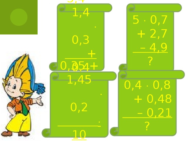 5  0,7  + 2,7  – 4,9  ? 3,4 – 1,4    0,3  + 0,4  ? 0,4  0,8  + 0,48  – 0,21  ? 0,35 + 1,45    0,2    10  ?