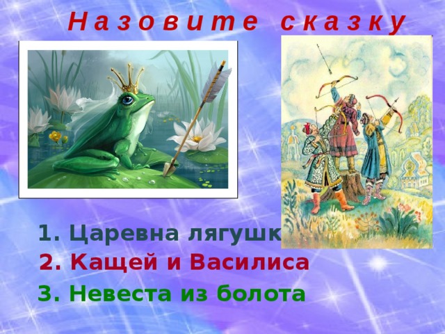 Н а з о в и т е с к а з к у  1. Царевна лягушка 2. Кащей и Василиса 3. Невеста из болота