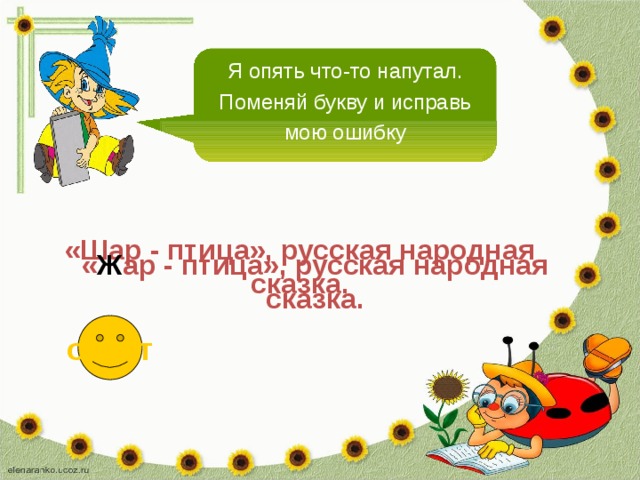 Я опять что-то напутал. Поменяй букву и исправь мою ошибку «Шар - птица», русская народная сказка. « Ж ар - птица», русская народная сказка. ответ