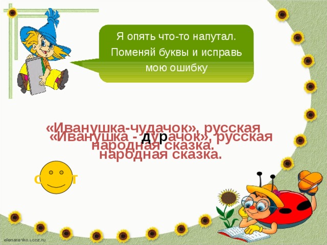 Я опять что-то напутал. Поменяй буквы и исправь мою ошибку «Иванушка-чудачок», русская народная сказка. «Иванушка - д у р ачок», русская народная сказка. ответ