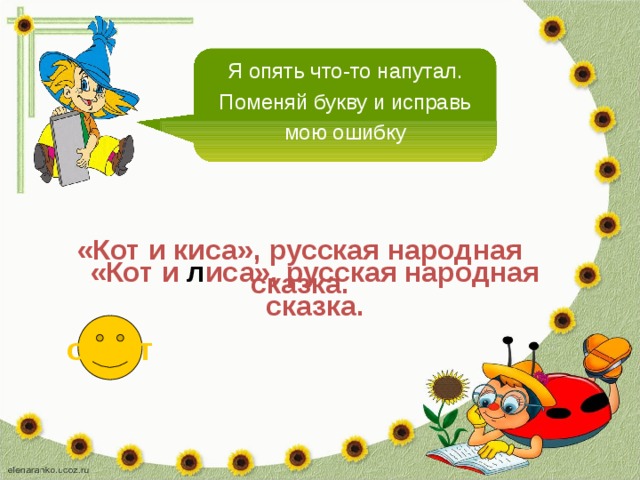 Я опять что-то напутал. Поменяй букву и исправь мою ошибку «Кот и киса», русская народная сказка. «Кот и л иса», русская народная сказка. ответ