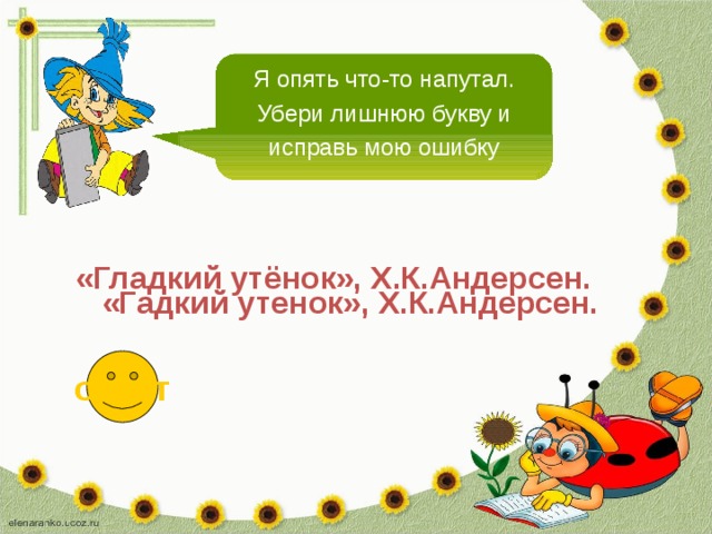 Я опять что-то напутал. Убери лишнюю букву и исправь мою ошибку «Гладкий утёнок», Х.К.Андерсен. «Гадкий утенок», Х.К.Андерсен. ответ