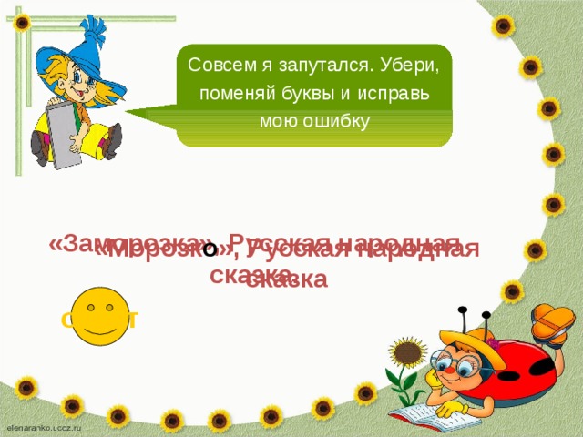 Совсем я запутался. Убери, поменяй буквы и исправь мою ошибку «Заморозка», Русская народная сказка. «Морозк о », Русская народная сказка ответ