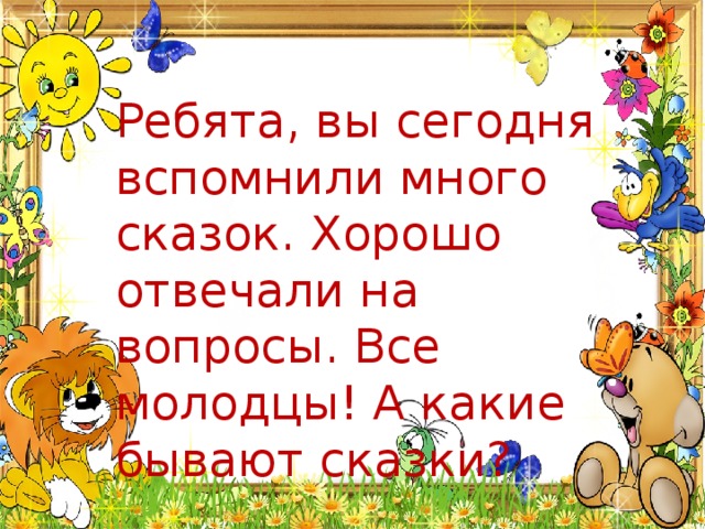 Ребята, вы сегодня вспомнили много сказок. Хорошо отвечали на вопросы. Все молодцы! А какие бывают сказки?