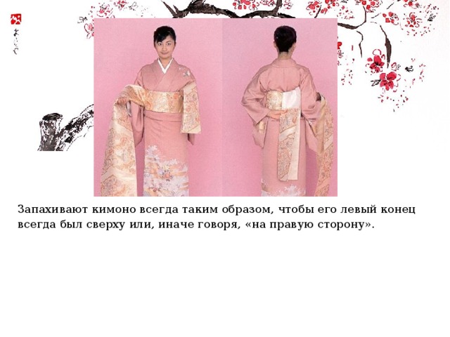 Запахивают кимоно всегда таким образом, чтобы его левый конец всегда был сверху или, иначе говоря, «на правую сторону». 
