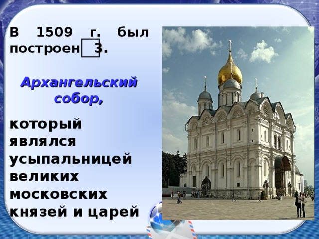 В 1509 г. был построен 3.   Архангельский собор, который являлся усыпальницей великих московских князей и царей