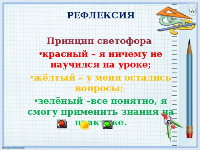 РЕФЛЕКСИЯ Принцип светофора красный – я ничему не научился на уроке; жёлтый – у меня остались вопросы; зелёный –все понятно, я смогу применить знания на практике. 