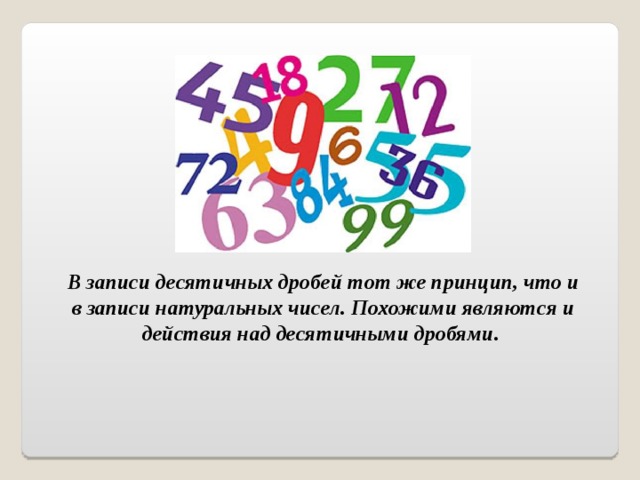  В записи десятичных дробей тот же принцип, что и в записи натуральных чисел. Похожими являются и действия над десятичными дробями.  