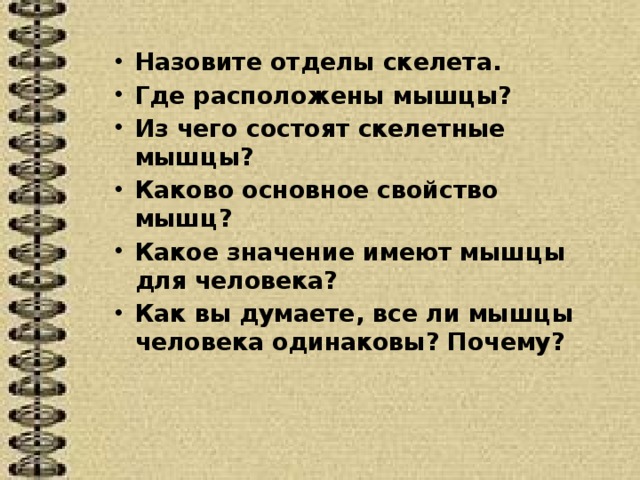 Назовите отделы скелета. Где расположены мышцы? Из чего состоят скелетные мышцы? Каково основное свойство мышц? Какое значение имеют мышцы для человека? Как вы думаете, все ли мышцы человека одинаковы? Почему?  