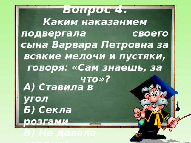 Вопрос 4.  Каким наказанием подвергала своего сына Варвара Петровна за всякие мелочи и пустяки, говоря: «Сам знаешь, за что»? А) Ставила в угол  Б) Секла розгами  В) Не давала сладкое    