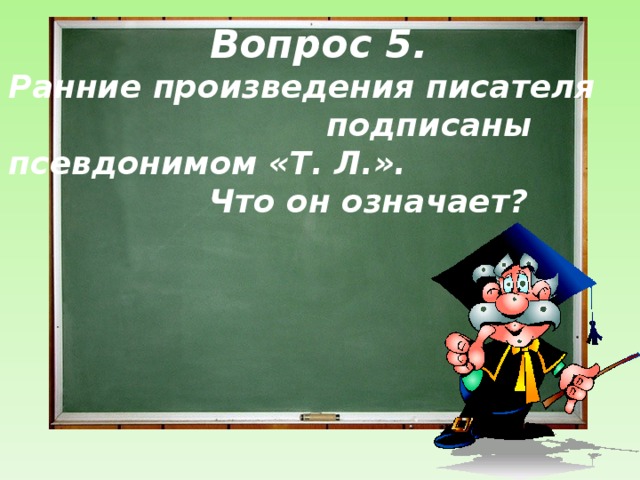 Вопрос 5.  Ранние произведения писателя подписаны псевдонимом «Т. Л.». Что он означает?  