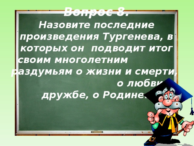 Вопрос 8.  Назовите последние произведения Тургенева, в которых он подводит итог своим многолетним раздумьям о жизни и смерти, о любви и дружбе, о Родине.     