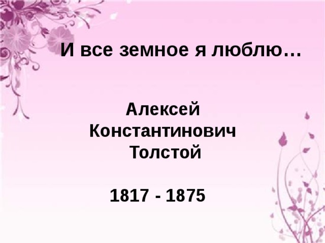 И все земное я люблю… Алексей Константинович  Толстой   1817 - 1875 