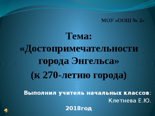 МОУ «ООШ № 2» Тема: «Достопримечательности города Энгельса» (к 270-летию города)  Выполнил учитель начальных классов : Клетнева Е.Ю. 2018год  