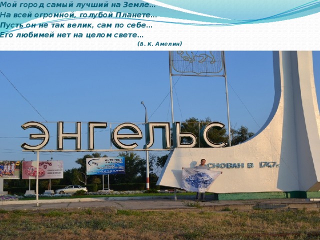 Мой город самый лучший на Земле… На всей огромной, голубой Планете… Пусть он не так велик, сам по себе… Его любимей нет на целом свете… ( В. К . Амелин)   