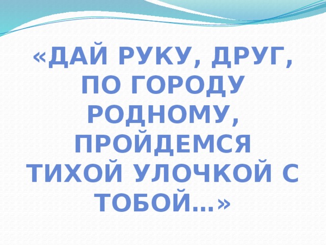 «Дай руку, друг, По городу родному, Пройдемся Тихой улочкой с тобой…» 