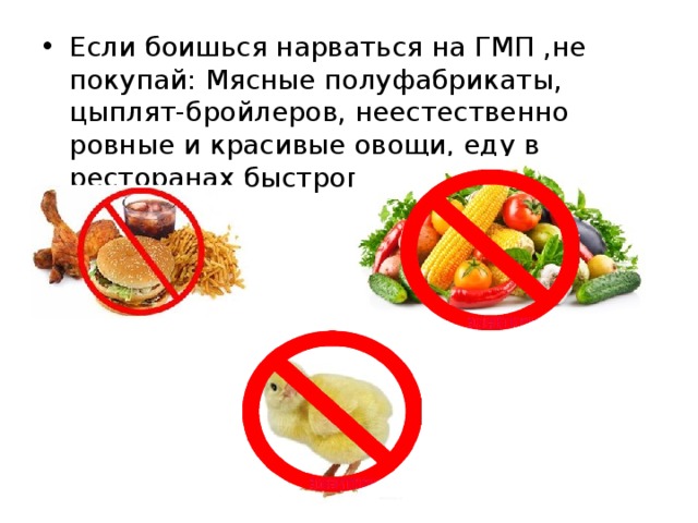 Если боишься нарваться на ГМП ,не покупай: Мясные полуфабрикаты, цыплят-бройлеров, неестественно ровные и красивые овощи, еду в ресторанах быстрого питания, кукурузу. 