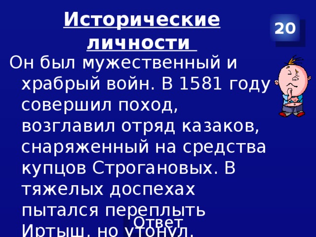 Исторические личности 20 Он был мужественный и храбрый войн. В 1581 году совершил поход, возглавил отряд казаков, снаряженный на средства купцов Строгановых. В тяжелых доспехах пытался переплыть Иртыш, но утонул. 