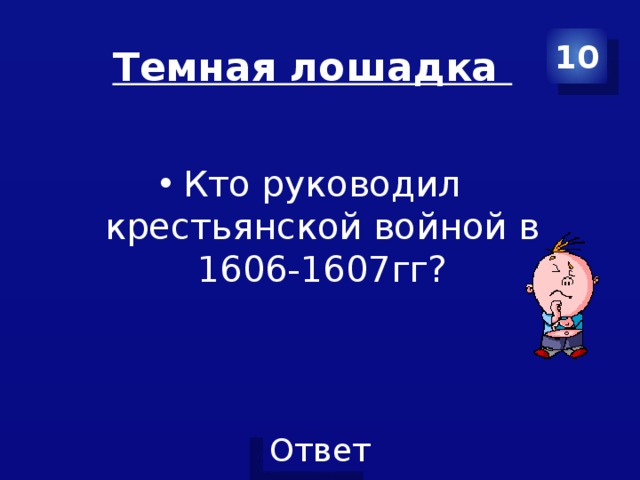 Темная лошадка 10 Кто руководил крестьянской войной в 1606-1607гг? 