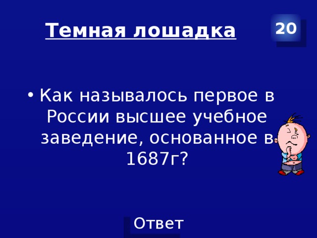 Темная лошадка 20 Как называлось первое в России высшее учебное заведение, основанное в 1687г? 