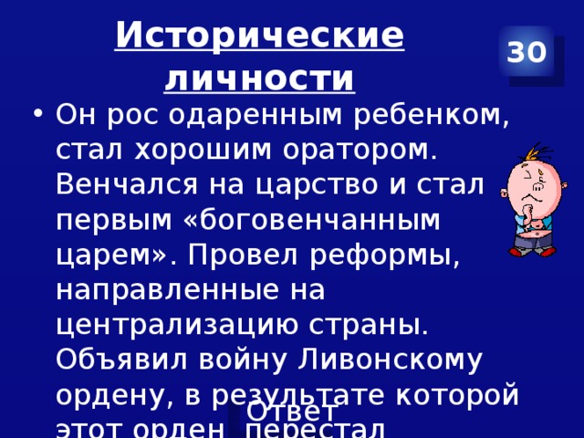 Исторические личности 30 Он рос одаренным ребенком, стал хорошим оратором. Венчался на царство и стал первым «боговенчанным царем». Провел реформы, направленные на централизацию страны. Объявил войну Ливонскому ордену, в результате которой этот орден перестал существовать. 