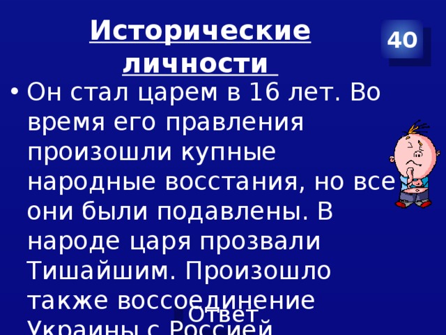 Исторические личности 40 Он стал царем в 16 лет. Во время его правления произошли купные народные восстания, но все они были подавлены. В народе царя прозвали Тишайшим. Произошло также воссоединение Украины с Россией.