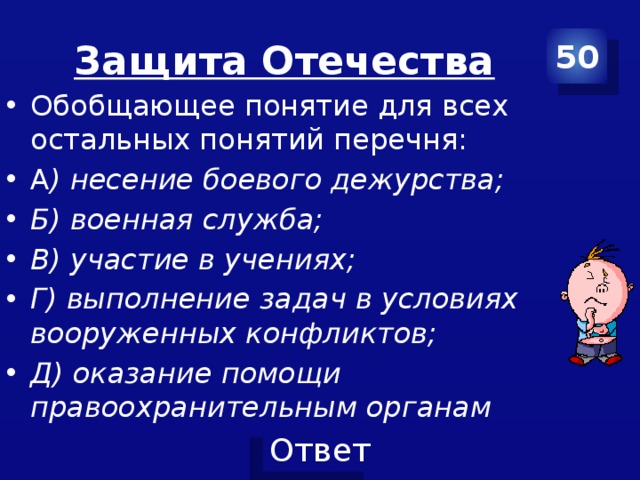 Защита Отечества 50 Обобщающее понятие для всех остальных понятий перечня: А ) несение боевого дежурства; Б) военная служба; В) участие в учениях; Г) выполнение задач в условиях вооруженных конфликтов; Д) оказание помощи правоохранительным органам 